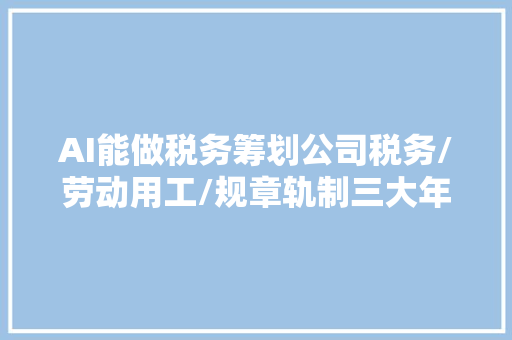 AI能做税务筹划公司税务/劳动用工/规章轨制三大年夜场景指令词