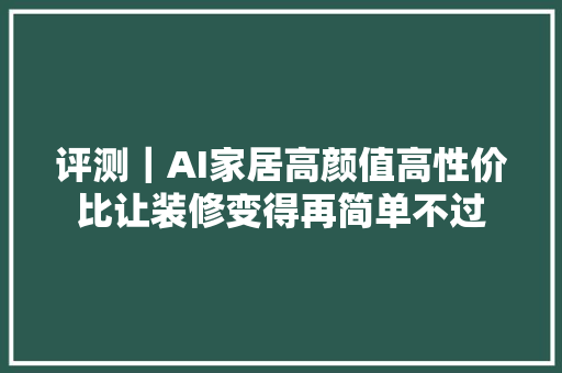 评测｜AI家居高颜值高性价比让装修变得再简单不过