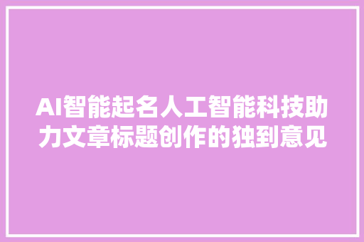 AI智能起名人工智能科技助力文章标题创作的独到意见与经验分享