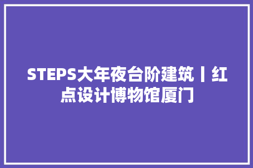 STEPS大年夜台阶建筑丨红点设计博物馆厦门