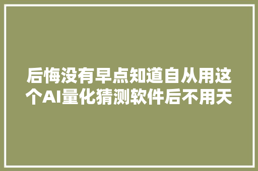 后悔没有早点知道自从用这个AI量化猜测软件后不用天天盯盘了