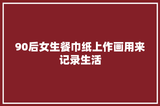 90后女生餐巾纸上作画用来记录生活