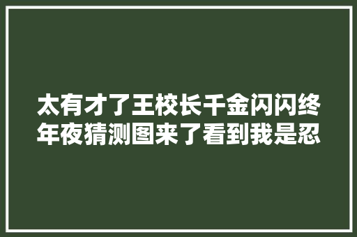 太有才了王校长千金闪闪终年夜猜测图来了看到我是忍不住了