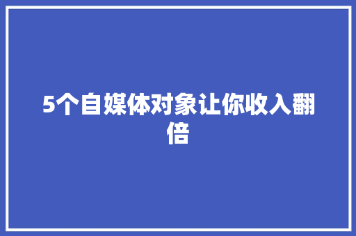 5个自媒体对象让你收入翻倍