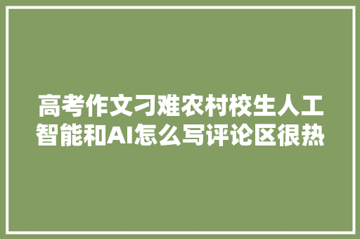 高考作文刁难农村校生人工智能和AI怎么写评论区很热闹