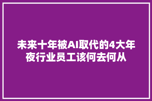 未来十年被AI取代的4大年夜行业员工该何去何从