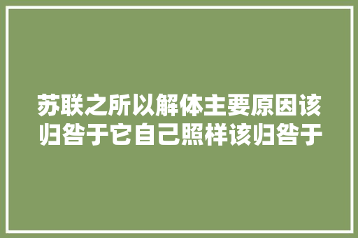 苏联之所以解体主要原因该归咎于它自己照样该归咎于美国