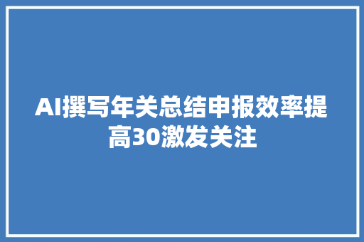 AI撰写年关总结申报效率提高30激发关注