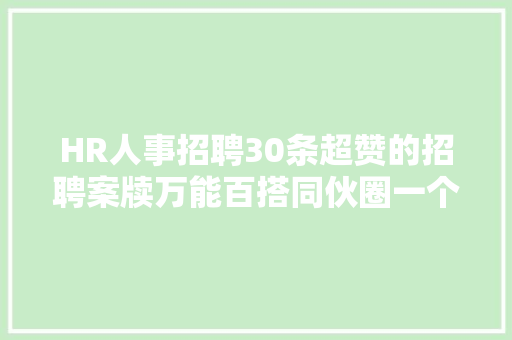 HR人事招聘30条超赞的招聘案牍万能百搭同伙圈一个月不重样