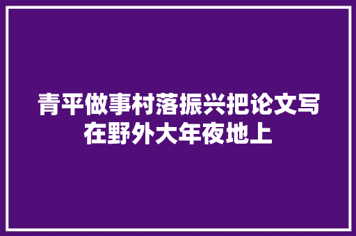 青平做事村落振兴把论文写在野外大年夜地上