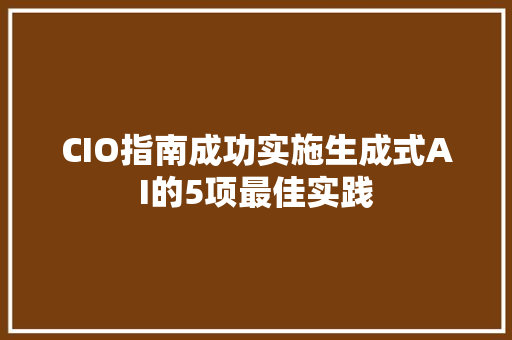 CIO指南成功实施生成式AI的5项最佳实践