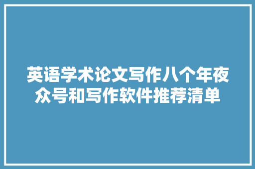 英语学术论文写作八个年夜众号和写作软件推荐清单