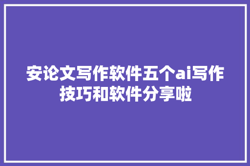 安论文写作软件五个ai写作技巧和软件分享啦