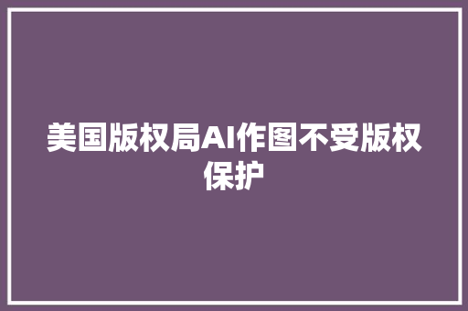 美国版权局AI作图不受版权保护