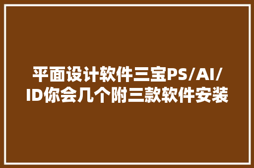 平面设计软件三宝PS/AI/ID你会几个附三款软件安装包教程分享