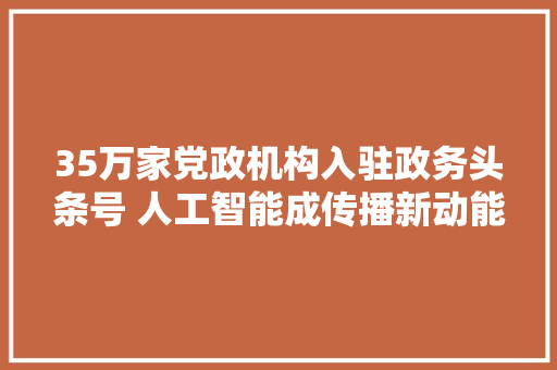 35万家党政机构入驻政务头条号 人工智能成传播新动能