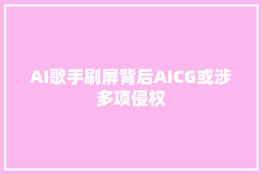 AI歌手刷屏背后AICG或涉多项侵权