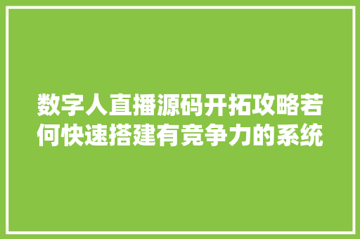 数字人直播源码开拓攻略若何快速搭建有竞争力的系统