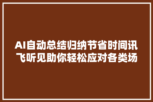 AI自动总结归纳节省时间讯飞听见助你轻松应对各类场合