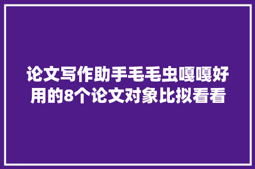 论文写作助手毛毛虫嘎嘎好用的8个论文对象比拟看看