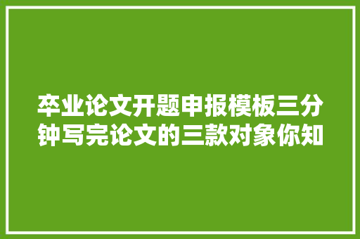 卒业论文开题申报模板三分钟写完论文的三款对象你知道么