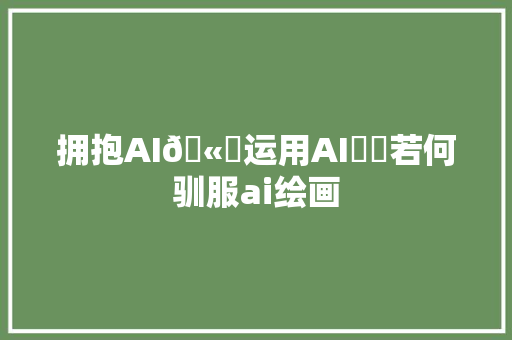 拥抱AI🫂运用AI⚖️若何驯服ai绘画