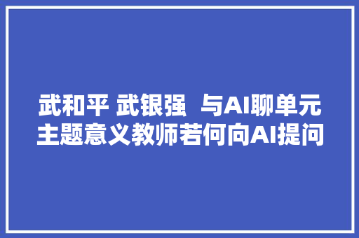 武和平 武银强  与AI聊单元主题意义教师若何向AI提问