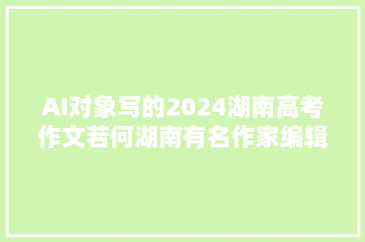 AI对象写的2024湖南高考作文若何湖南有名作家编辑的打分来了