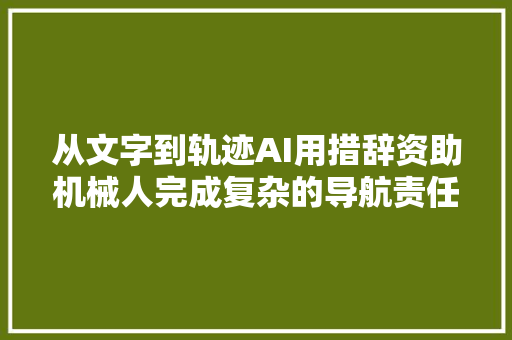 从文字到轨迹AI用措辞资助机械人完成复杂的导航责任