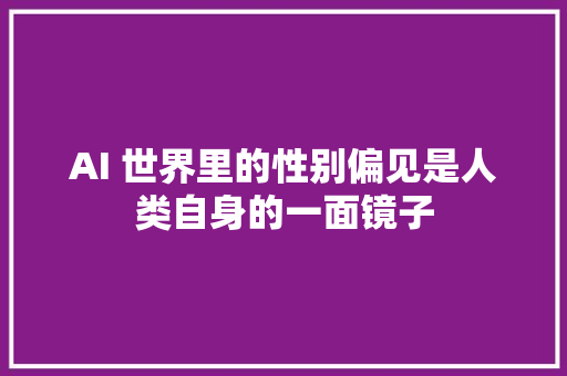 AI 世界里的性别偏见是人类自身的一面镜子