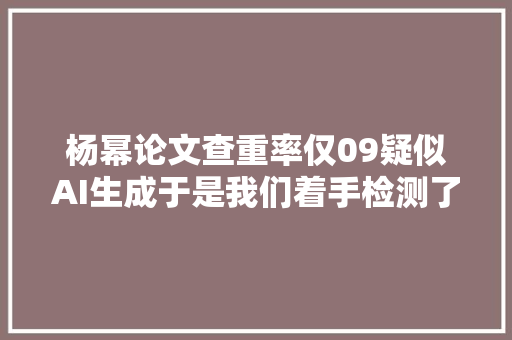 杨幂论文查重率仅09疑似AI生成于是我们着手检测了一下