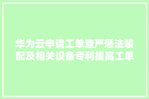 华为云申请工单查严惩法装配及相关设备专利提高工单查重的准确率提高工单查重效果