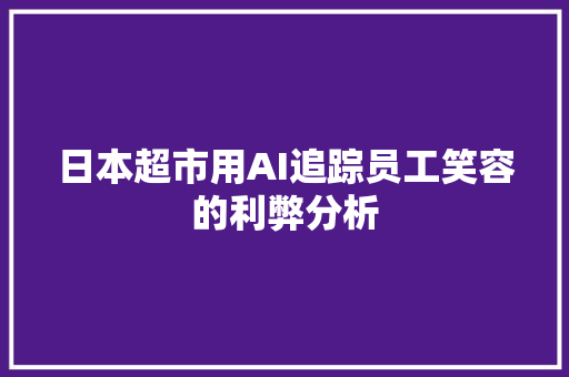 日本超市用AI追踪员工笑容的利弊分析