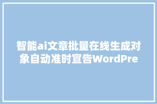 智能ai文章批量在线生成对象自动准时宣告WordPress网站