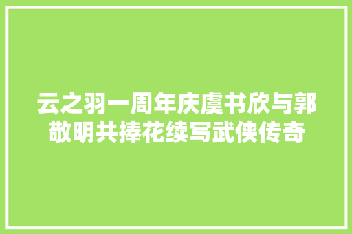 云之羽一周年庆虞书欣与郭敬明共捧花续写武侠传奇