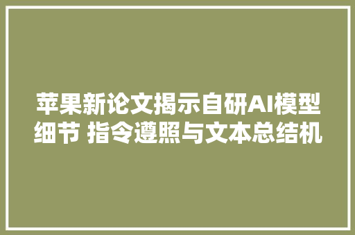 苹果新论文揭示自研AI模型细节 指令遵照与文本总结机能超越GPT4