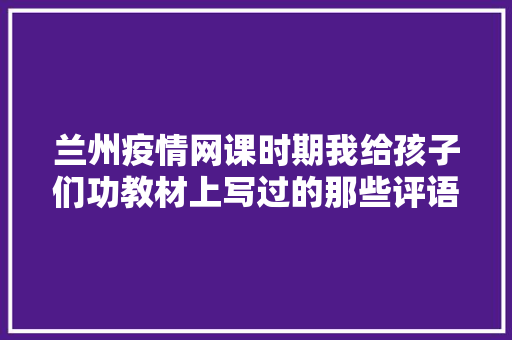 兰州疫情网课时期我给孩子们功教材上写过的那些评语