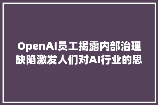 OpenAI员工揭露内部治理缺陷激发人们对AI行业的思虑