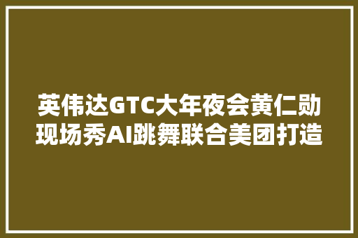 英伟达GTC大年夜会黄仁勋现场秀AI跳舞联合美团打造无人外卖车