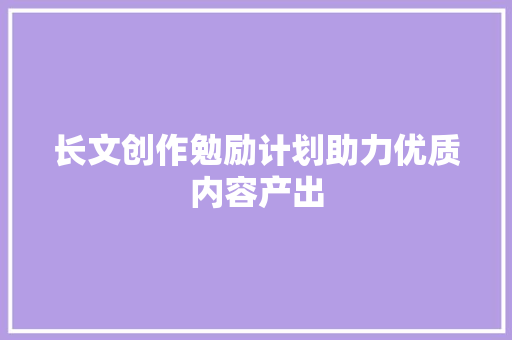 长文创作勉励计划助力优质内容产出