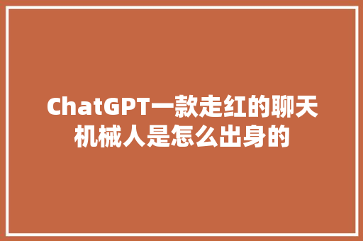 ChatGPT一款走红的聊天机械人是怎么出身的