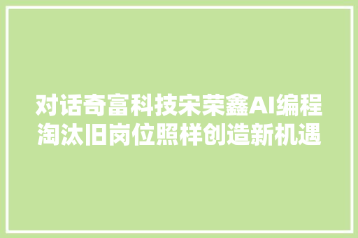 对话奇富科技宋荣鑫AI编程淘汰旧岗位照样创造新机遇