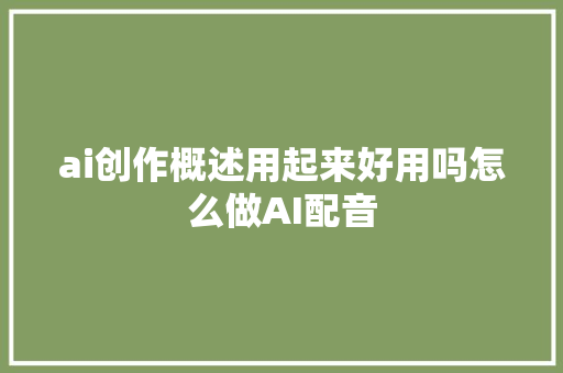 ai创作概述用起来好用吗怎么做AI配音