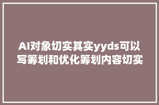 AI对象切实其实yyds可以写筹划和优化筹划内容切实其实就是办公神器