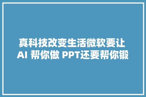 真科技改变生活微软要让 AI 帮你做 PPT还要帮你锻炼口才