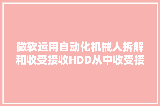 微软运用自动化机械人拆解和收受接收HDD从中收受接收大年夜量有价值的材料