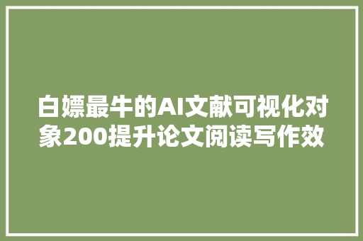 白嫖最牛的AI文献可视化对象200提升论文阅读写作效率