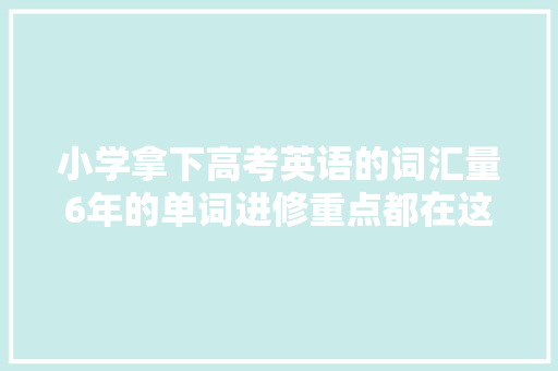 小学拿下高考英语的词汇量6年的单词进修重点都在这篇