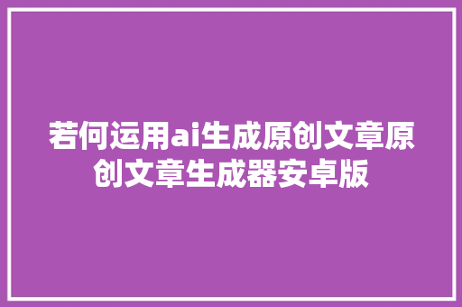 若何运用ai生成原创文章原创文章生成器安卓版