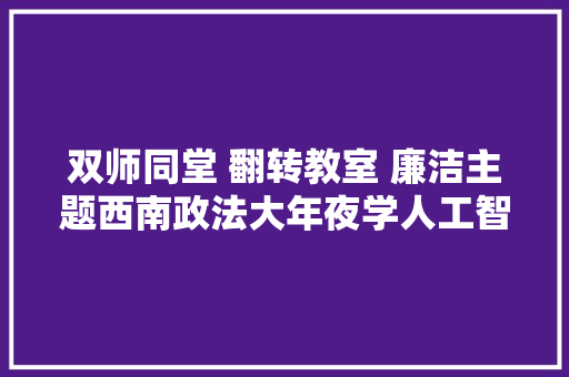 双师同堂 翻转教室 廉洁主题西南政法大年夜学人工智能法学院开展廉洁文化培植育人活动